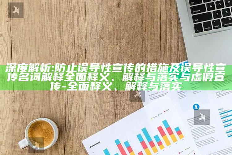 深度解析:防止误导性宣传的措施及误导性宣传名词解释完整释义、解释与落实与虚假宣传-完整释义、解释与落实