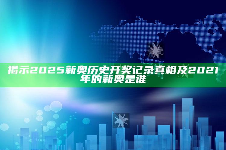 揭示2025新奥历史开奖记录真相及2021年的新奥是谁