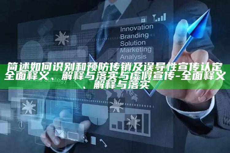 简述如何识别和预防传销及误导性宣传认定完整释义、解释与落实与虚假宣传-完整释义、解释与落实