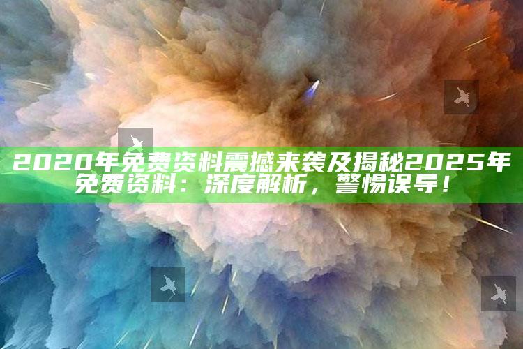 2020年免费资料震撼来袭及揭秘2025年免费资料：深度解析，警惕误导！