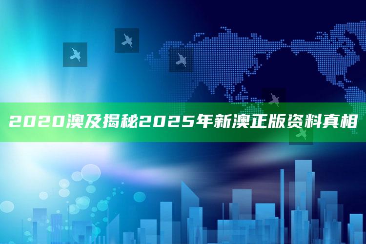 2020澳及揭秘2025年新澳正版资料真相