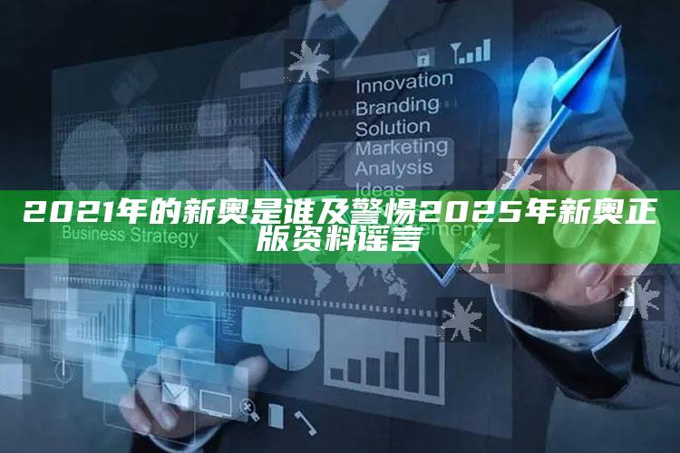 2021年的新奥是谁及警惕2025年新奥正版资料谣言