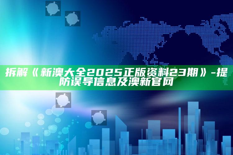 拆解《新澳大全2025正版资料23期》-提防误导信息及澳新官网