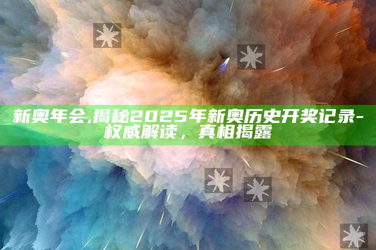 新奥年会,揭秘2025年新奥历史开奖记录-权威解读，真相揭露