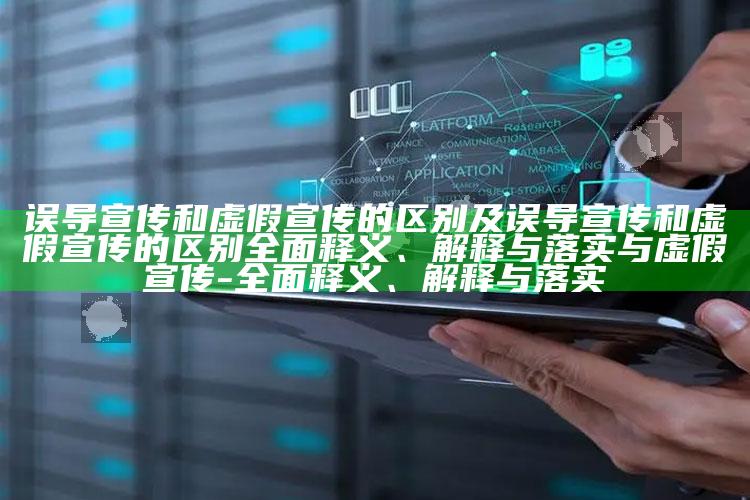 误导宣传和虚假宣传的区别及误导宣传和虚假宣传的区别广泛释义、解释与落实与虚假宣传-广泛释义、解释与落实