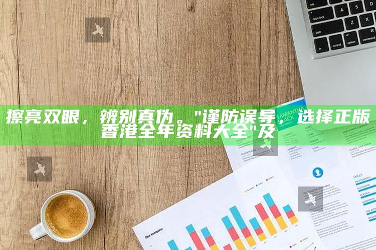 擦亮双眼，辨别真伪。

"谨防误导，选择正版香港全年资料大全"及