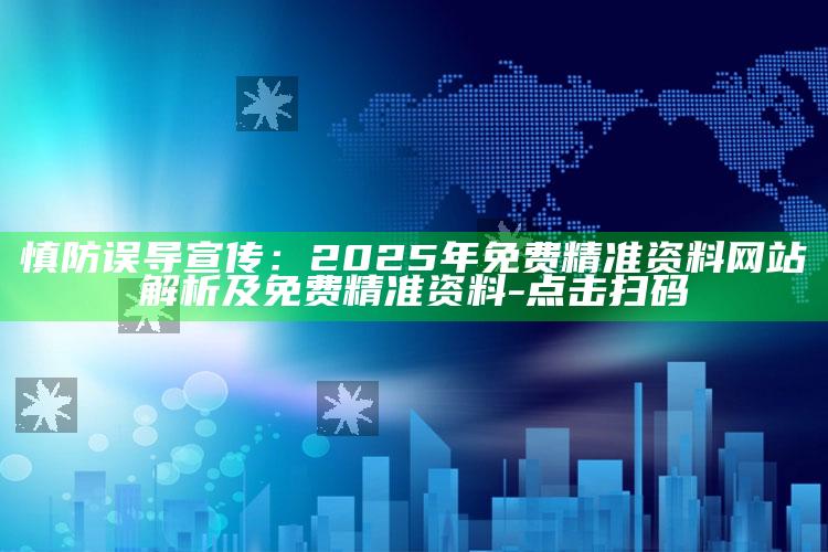 慎防误导宣传：2025年免费精准资料网站解析及免费精准资料 - 点击扫码