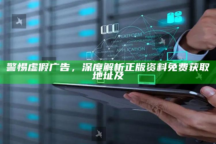 警惕虚假广告，深度解析正版资料免费获取地址及