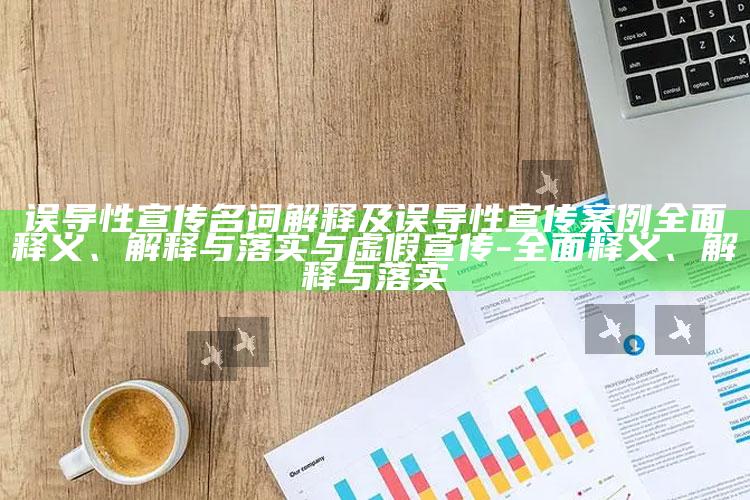 误导性宣传名词解释及误导性宣传案例彻底释义、解释与落实与虚假宣传-彻底释义、解释与落实