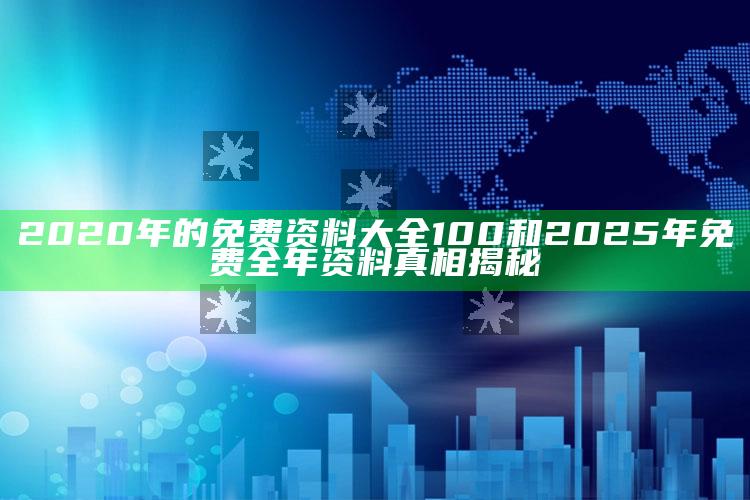 2020年的免费资料大全100和2025年免费全年资料真相揭秘