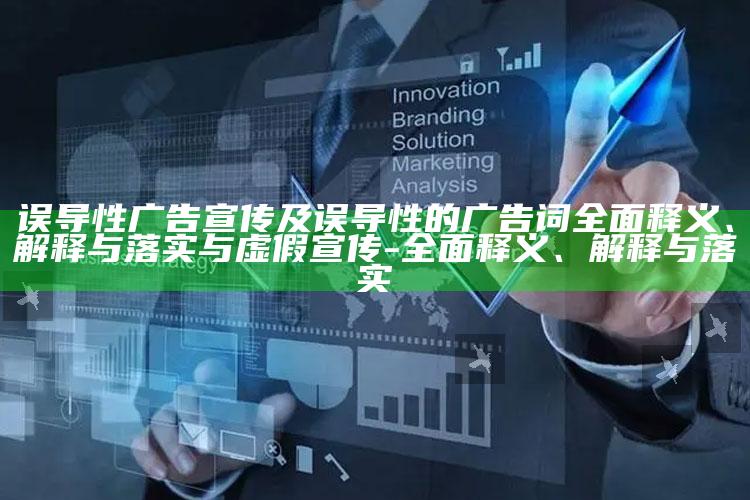 误导性广告宣传及误导性的广告词完整释义、解释与落实与虚假宣传-完整释义、解释与落实