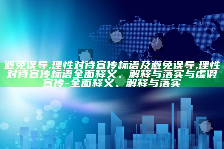 避免误导,理性对待宣传标语及避免误导,理性对待宣传标语广泛释义、解释与落实与虚假宣传-广泛释义、解释与落实