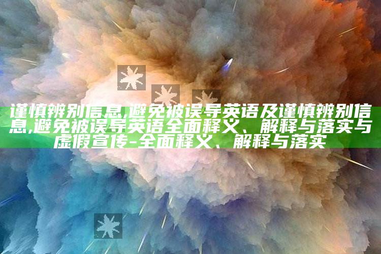 谨慎辨别信息,避免被误导英语及谨慎辨别信息,避免被误导英语广泛释义、解释与落实与虚假宣传-广泛释义、解释与落实