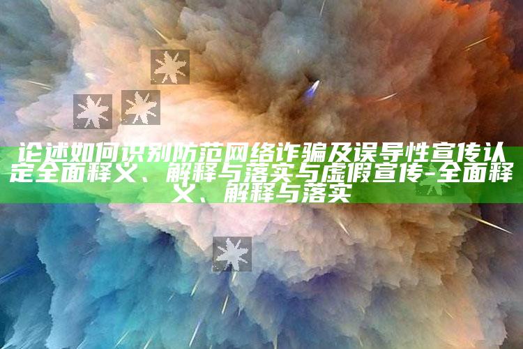 论述如何识别防范网络诈骗及误导性宣传认定彻底释义、解释与落实与虚假宣传-彻底释义、解释与落实