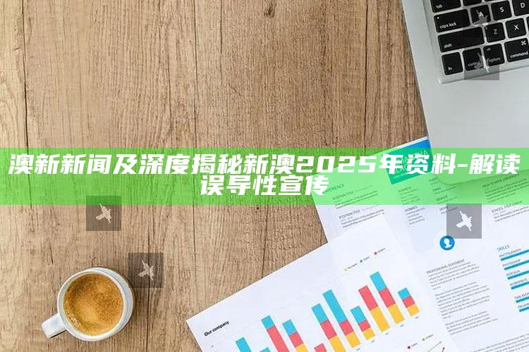 澳新新闻及深度揭秘新澳2025年资料-解读误导性宣传