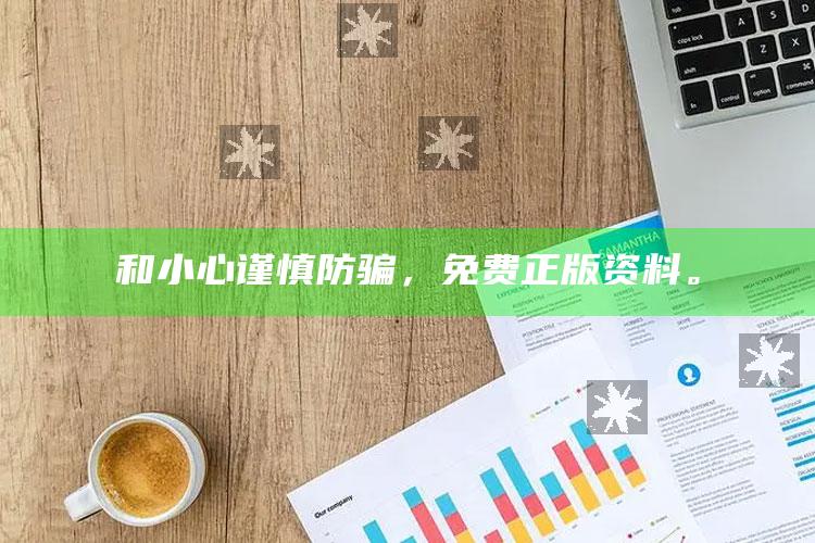 和小心谨慎防骗，免费正版资料。