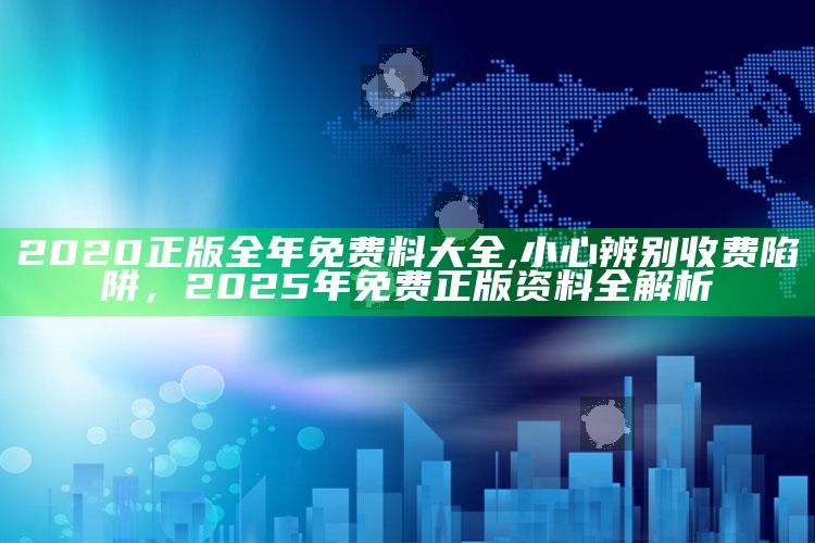 2020正版全年免费料大全,小心辨别收费陷阱，2025年免费正版资料全解析