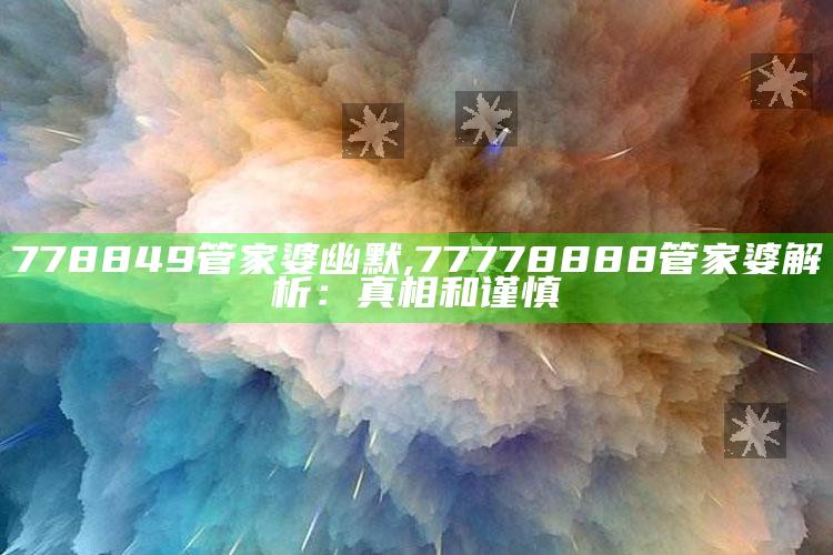 778849管家婆幽默,77778888管家婆解析：真相和谨慎