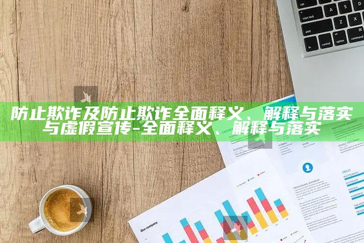 防止欺诈及防止欺诈完整释义、解释与落实与虚假宣传-完整释义、解释与落实