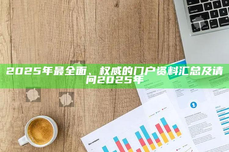 2025年最广泛、权威的门户资料汇总及请问2025年