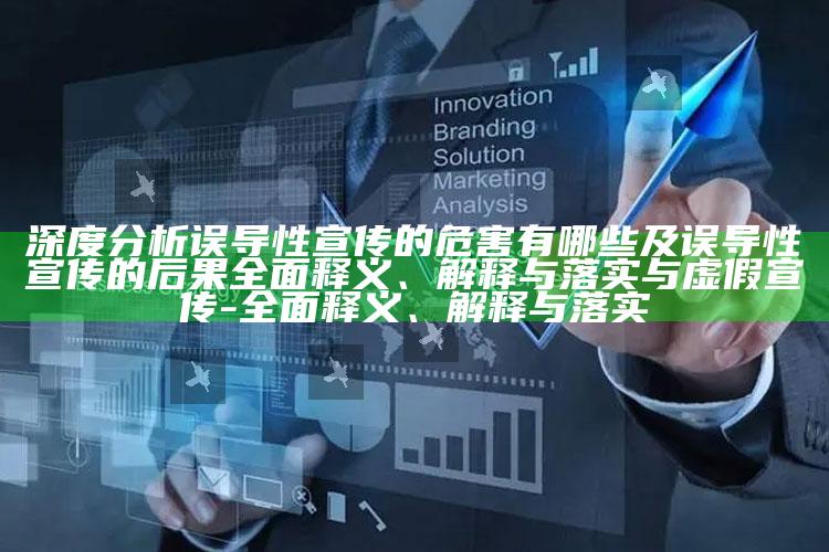 深度研究误导性宣传的危害有哪些及误导性宣传的后果彻底释义、解释与落实与虚假宣传-彻底释义、解释与落实