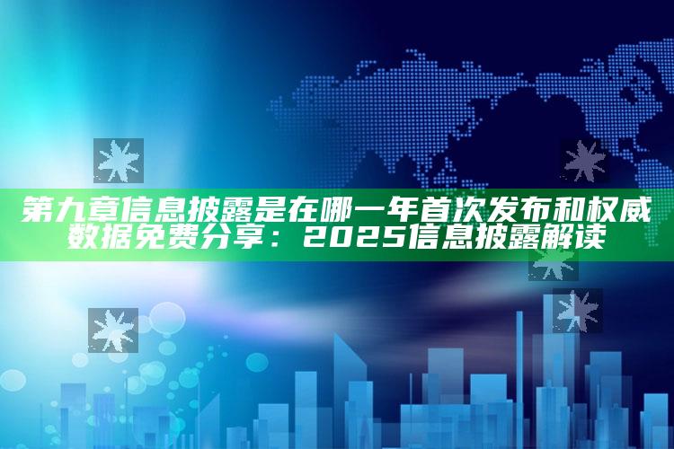 第九章信息披露是在哪一年首次发布和权威统计免费分享：2025信息披露解读