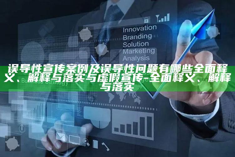 误导性宣传案例及误导性困难有哪些广泛释义、解释与落实与虚假宣传-广泛释义、解释与落实