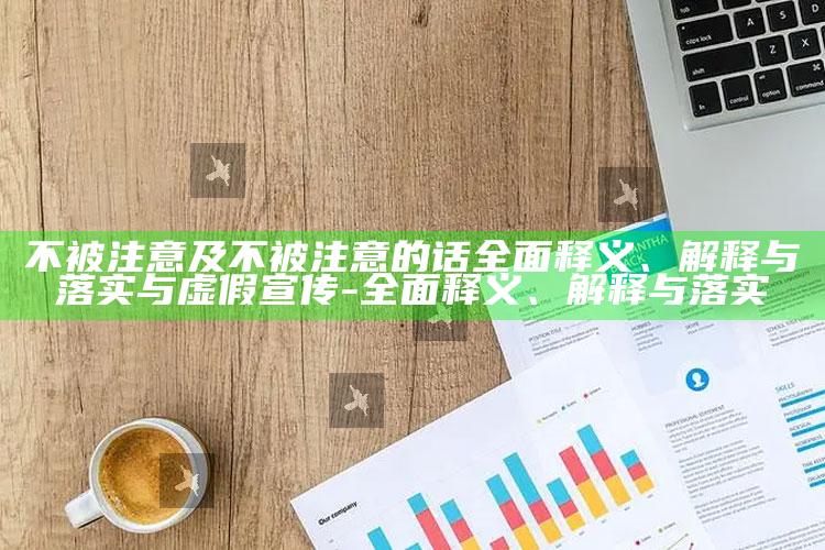 不被注意及不被注意的话彻底释义、解释与落实与虚假宣传-彻底释义、解释与落实