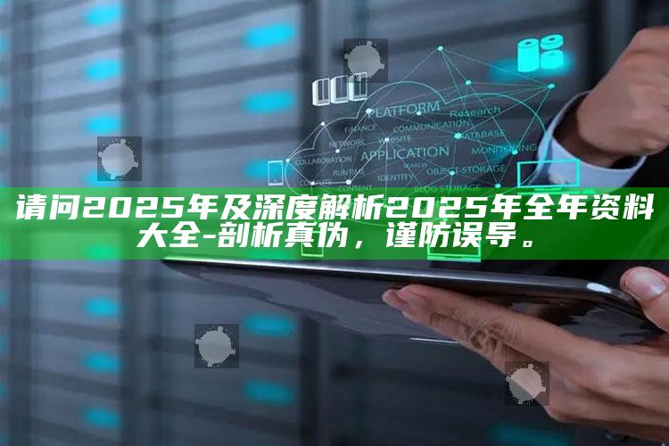 请问2025年及深度解析2025年全年资料大全-剖析真伪，谨防误导。