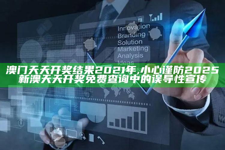 澳门天天开奖推论2021年,小心谨防2025新澳天天开奖免费查询中的误导性宣传