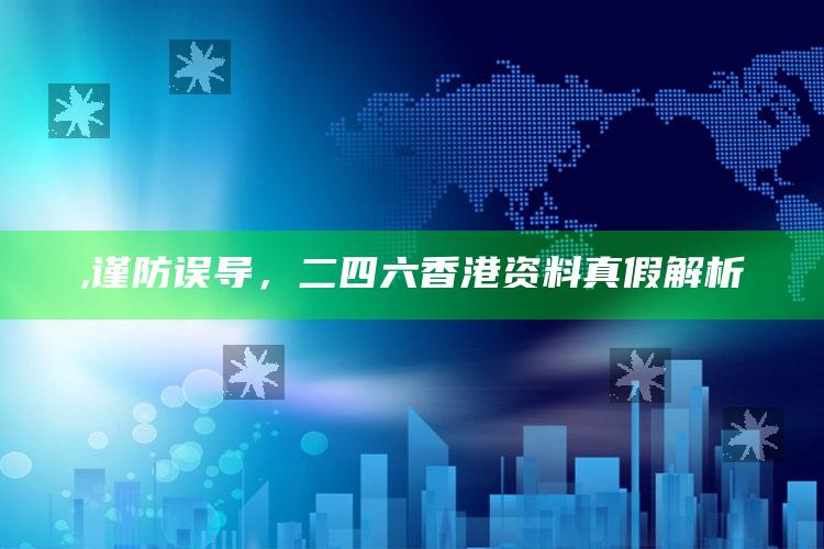 ,谨防误导，二四六香港资料真假解析