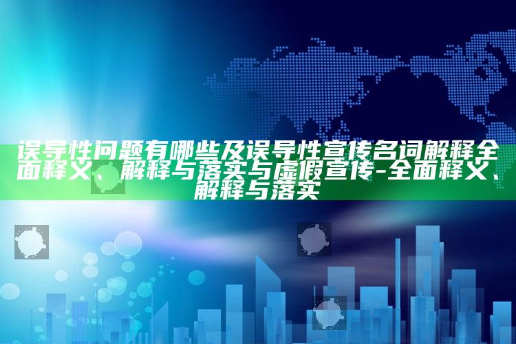 误导性难题有哪些及误导性宣传名词解释彻底释义、解释与落实与虚假宣传-彻底释义、解释与落实