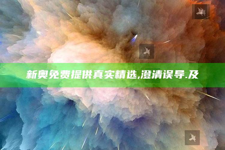 新奥免费提供  真实精选, 澄清误导.及