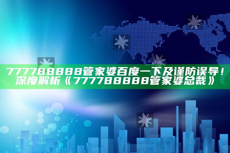 777788888管家婆百度一下及谨防误导！深度解析《777788888管家婆总裁》