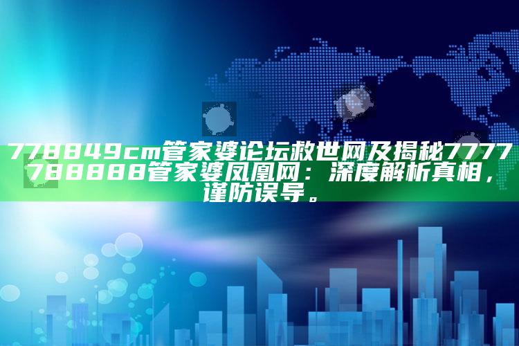 778849cm管家婆论坛救世网及揭秘7777788888管家婆凤凰网：深度解析真相，谨防误导。
