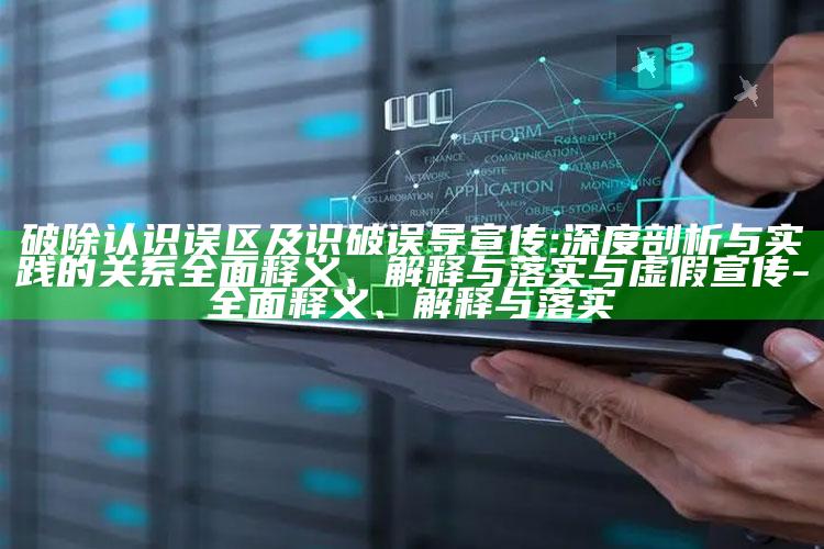 破除认识误区及识破误导宣传:深度剖析与实践的关系广泛释义、解释与落实与虚假宣传-广泛释义、解释与落实