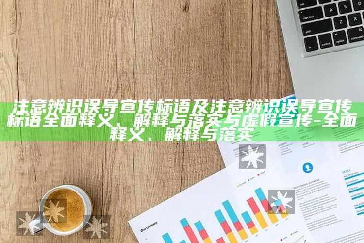 注意辨识误导宣传标语及注意辨识误导宣传标语广泛释义、解释与落实与虚假宣传-广泛释义、解释与落实