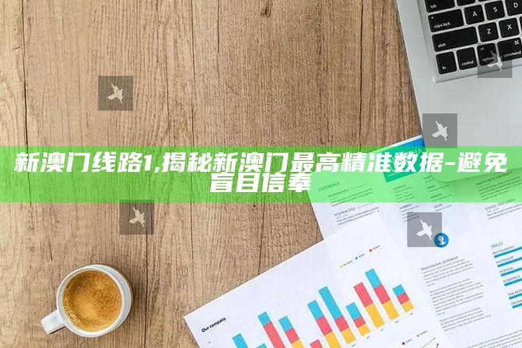 新澳门线路1,揭秘新澳门最高精准资料-避免盲目信奉