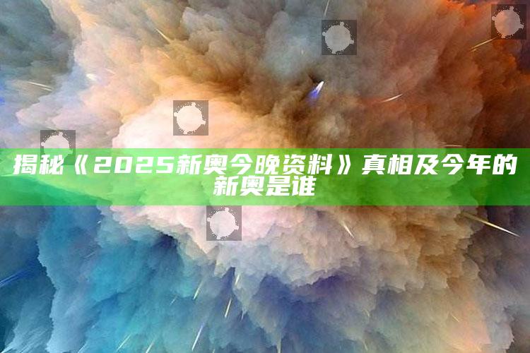 揭秘《2025新奥今晚资料》真相及今年的新奥是谁