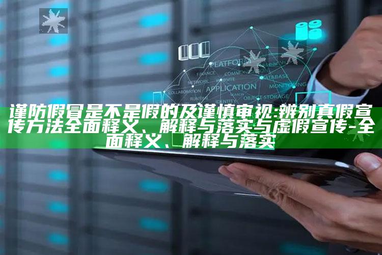 谨防假冒是不是假的及谨慎审视:辨别真假宣传方法完整释义、解释与落实与虚假宣传-完整释义、解释与落实