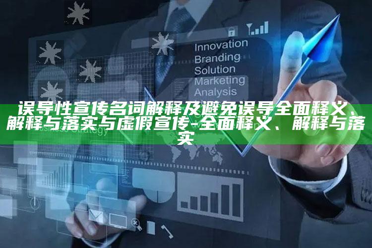 误导性宣传名词解释及避免误导彻底释义、解释与落实与虚假宣传-彻底释义、解释与落实