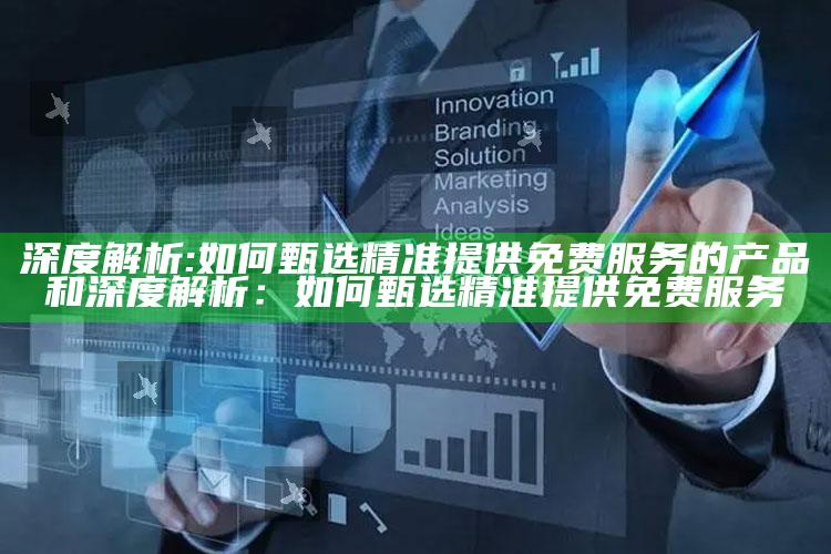 深度解析:如何甄选精准提供免费服务的产品和深度解析：如何甄选精准提供免费服务