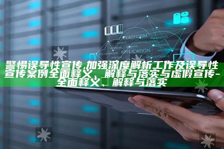 警惕误导性宣传,加强深度解析工作及误导性宣传案例完整释义、解释与落实与虚假宣传-完整释义、解释与落实