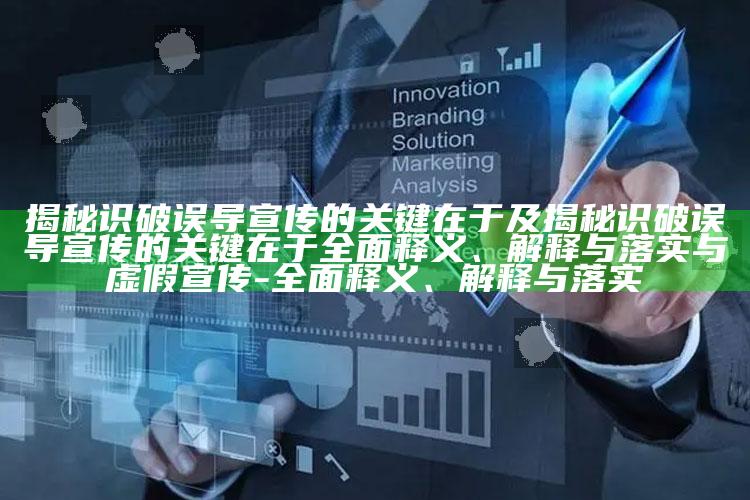 揭秘识破误导宣传的关键在于及揭秘识破误导宣传的关键在于彻底释义、解释与落实与虚假宣传-彻底释义、解释与落实