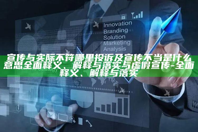 宣传与实际不符哪里投诉及宣传不当是什么意思彻底释义、解释与落实与虚假宣传-彻底释义、解释与落实