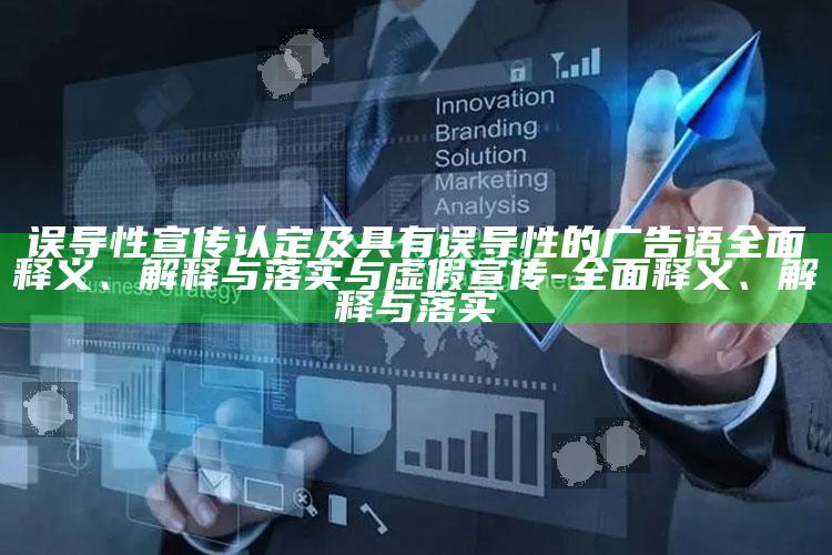 误导性宣传认定及具有误导性的广告语彻底释义、解释与落实与虚假宣传-彻底释义、解释与落实