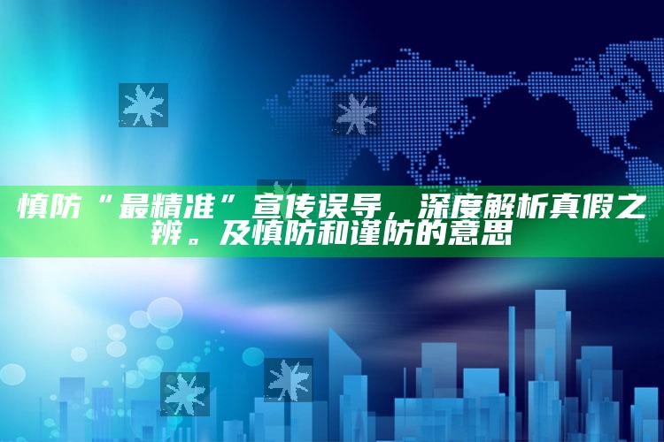 慎防“最精准”宣传误导，深度解析真假之辨。及慎防和谨防的意思