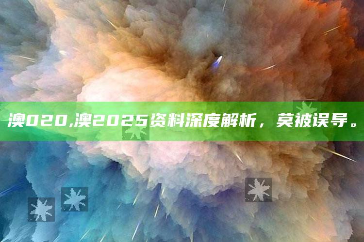 澳020,澳2025资料深度解析，莫被误导。