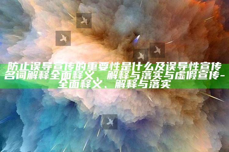 防止误导宣传的关键性是什么及误导性宣传名词解释彻底释义、解释与落实与虚假宣传-彻底释义、解释与落实
