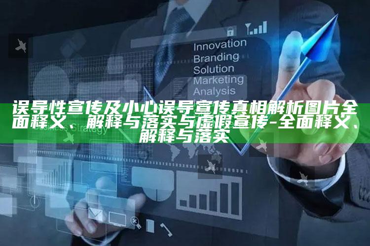 误导性宣传及小心误导宣传真相解析图片彻底释义、解释与落实与虚假宣传-彻底释义、解释与落实